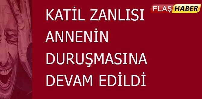 Katil Zanlısı Annenin Duruşmasına Devam Edildi