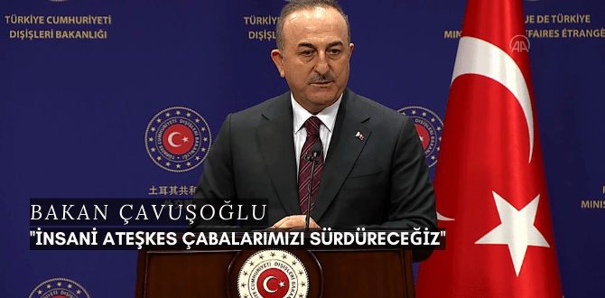 Bakan Çavuşoğlu ''İnsani Ateşkes Çabalarımızı Sürdüreceğiz''