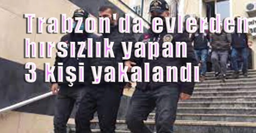 Trabzon'da 4 evden para ve altın çaldıkları iddia edilen 3 kişi gözaltına alındı.